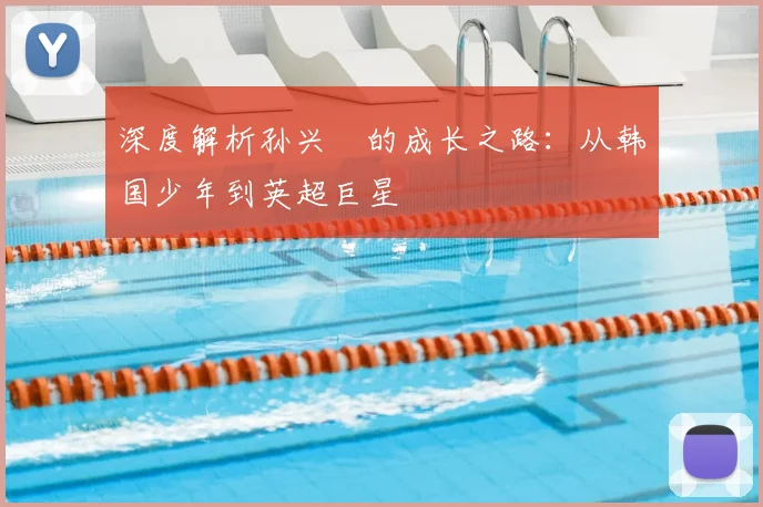 深度解析孙兴慜的成长之路：从韩国少年到英超巨星