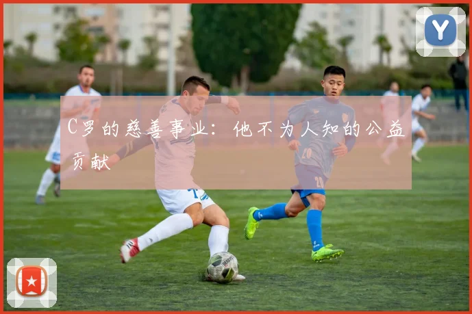 C罗的慈善事业：他不为人知的公益贡献