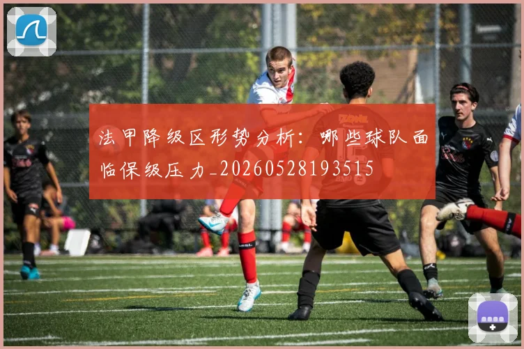 法甲降级区形势分析:哪些球队面临保级压力_20260528193515