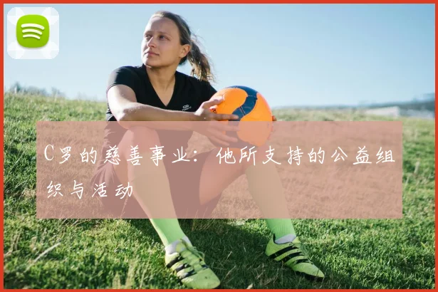 C罗的慈善事业：他所支持的公益组织与活动