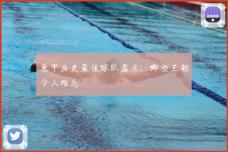 意甲历史最佳球队盘点:哪些王朝令人难忘