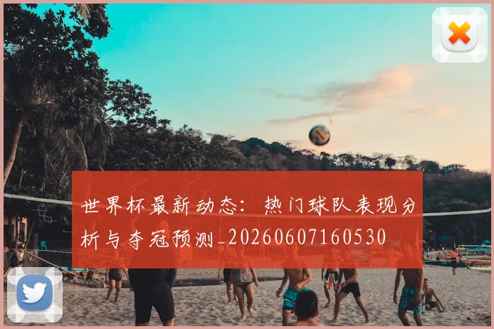 世界杯最新动态：热门球队表现分析与夺冠预测_20260607160530