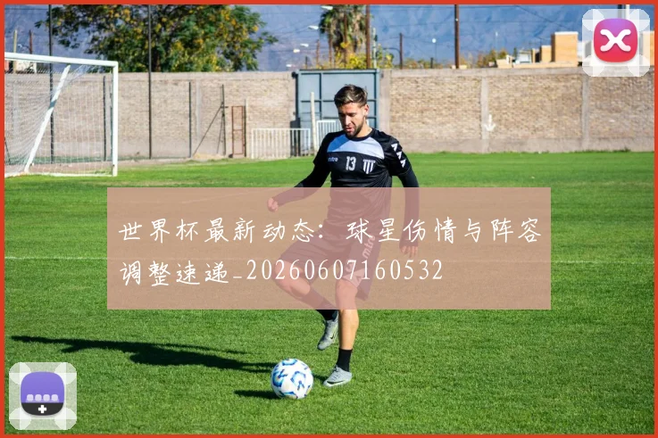 世界杯最新动态:球星伤情与阵容调整速递_20260607160532