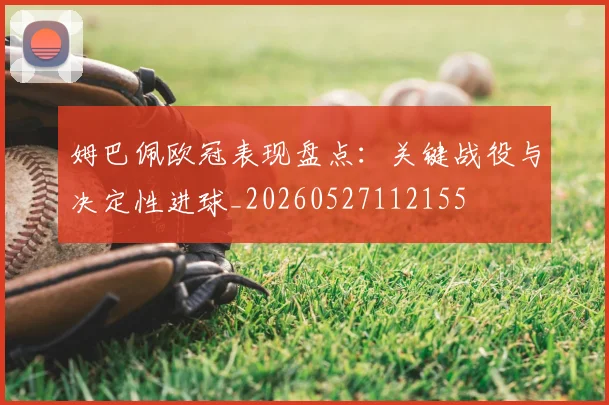姆巴佩欧冠表现盘点：关键战役与决定性进球_20260527112155
