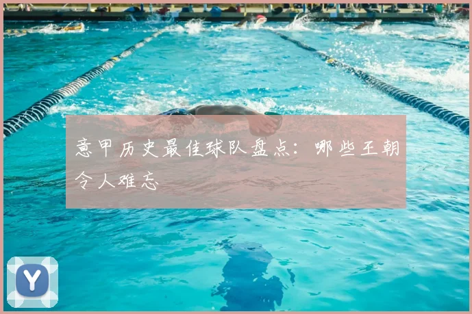 意甲历史最佳球队盘点:哪些王朝令人难忘