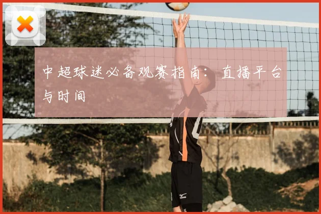 中超球迷必备观赛指南:直播平台与时间
