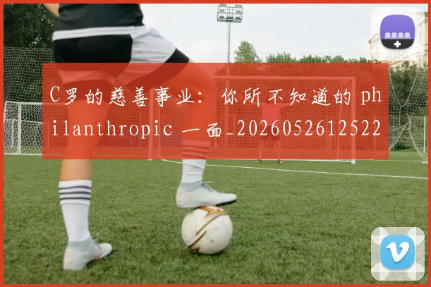 C罗的慈善事业：你所不知道的 philanthropic 一面_20260526125229