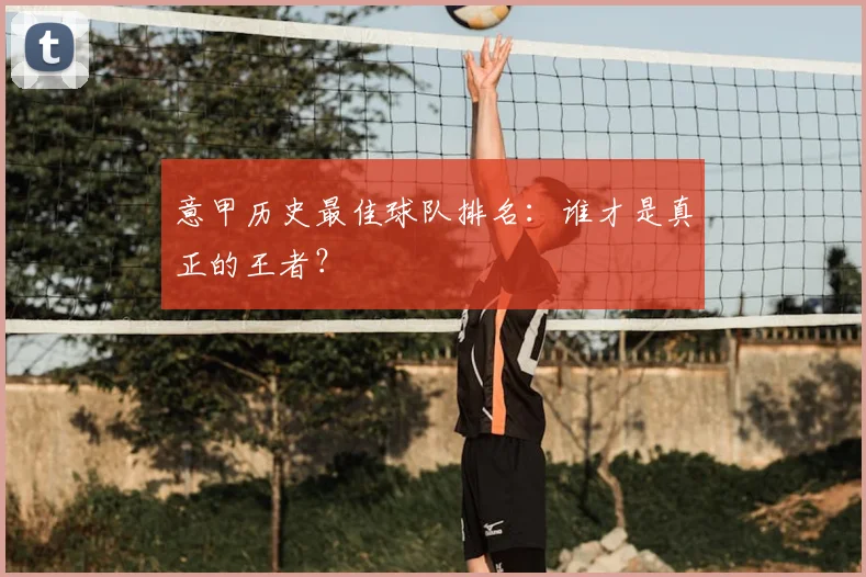 意甲历史最佳球队排名：谁才是真正的王者？