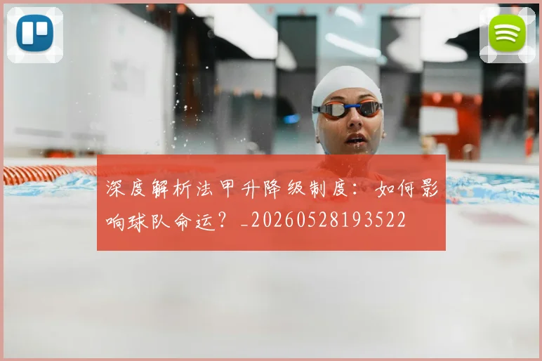 深度解析法甲升降级制度：如何影响球队命运？_20260528193522