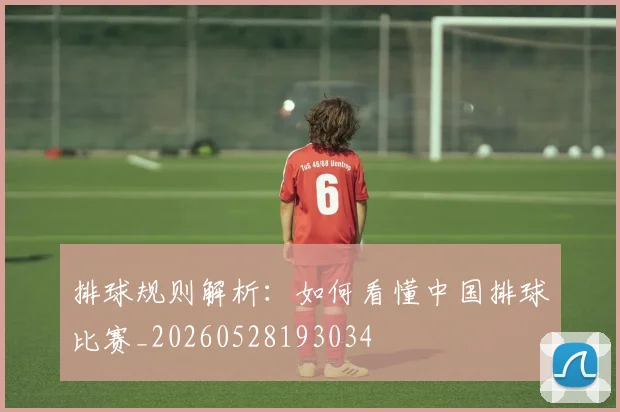 排球规则解析：如何看懂中国排球比赛_20260528193034