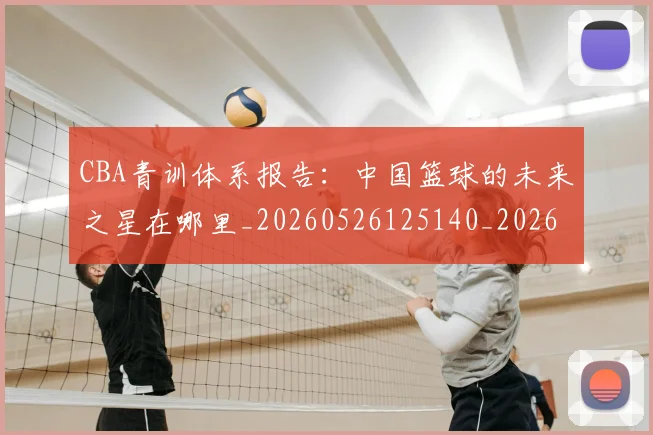 CBA青训体系报告：中国篮球的未来之星在哪里_20260526125140_20260606165341