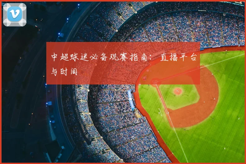 中超球迷必备观赛指南:直播平台与时间