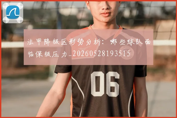 法甲降级区形势分析：哪些球队面临保级压力_20260528193515