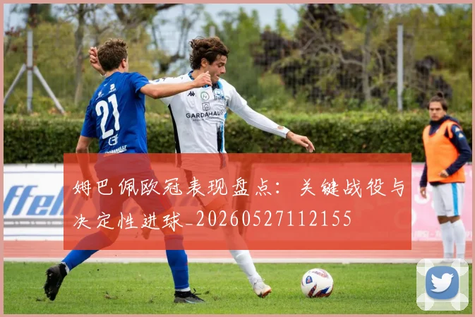 姆巴佩欧冠表现盘点：关键战役与决定性进球_20260527112155
