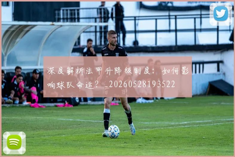 深度解析法甲升降级制度：如何影响球队命运？_20260528193522