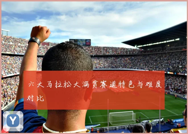 六大马拉松大满贯赛道特色与难度对比